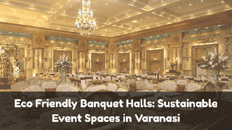 Eco Friendly Banquet Halls: Sustainable Event Spaces in Varanasi